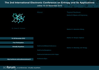 The 2nd International Electronic Conference on Entropy and its Applications
online 15–30 November 2015
Chaired by
Dr. Dawn E. Holmes
University of California
Santa Barbara
USA
online at
We aim to publish a collective compendium of as-
sessments on current entropy-related research, and
wanttopresentnovelideasinthisscientificfield.Weinvite
scholars all over the world to present their ideas and
current research concerned with conceptual and meth-
odological developments, as well as new applications
of entropy and information theory. We are looking for
experts and scholars who would like to contribute their
own knowledge and expertise, in order to exchange
ideas and stimulate discussions within the community.
The ECEA 2015 conference will cover timely research
topicswithintheentropyrelatedsciences,simultaneously
approaching activities within both industry and academ-
ia. The conference will cover specific areas related to
entropy science, which provide an overall coverage from
diverse sections of the field, and which will be chaired by
well-known experts.
Section A: Physics and Engineering (Chaired by
Dr. Takuya Yamano, Department of Mathematics and
Physics, Faculty of Science, Kanagawa University, Ja-
pan). The main areas of interest of this section are: Ther-
modynamics, Statistical Mechanics, the Second Law of
Thermodynamics, Reversibility, Quantum
Mechanics, Black Hole Physics, Maximum Entropy
Methods, Maximum Entropy Production, Evolution of the
Universe and relevant research.
Section C: Complex Systems (Chaired by Prof.
Dr. Giorgio Kaniadakis, Department of Applied Science
and Technology, Politecnico di Torino, Corso Duca degli
Abruzzi 24, 10129 Torino, Italy). Self-Organization, Cha-
os and Nonlinear Dynamics, Simplicity and Complexity,
Networks, Symmetry Breaking, Similarity.
Section D: Chemistry and Biology (Chaired by
Prof. Dr. Alexander Gorban, Department of Mathemat-
ics, University of Leicester, Leicester LE1 7RH, UK).
Chemical Networks, Energy, Enthalpy, Maximum Entro-
py Methods, Biological Networks, Evolution, DNA and
RNA, Diversity.
Section B: Information Theory (Chaired by Prof.
Dr. Badong Chen, Institute of Artificial Intelligence and
Robotics, Xi’an Jiaotong University, China). Shannon
Entropy, Kullback-Leibler Divergence, Channel Capac-
ity, Renyi and other Entropies, andApplications.
About Topical Sections
e-conferences. virtually anywhere.
Deadline for Abstract Submission:
10 September 2015
Deadline for Acceptance:
25 September 2015
Deadline for Submission of Full Paper:
25 October 2015
Conference Open:
15 - 30 November 2015
15–30 November 2015
Free Participation
Virtually Anywhere
http://sciforum.net/conference/ecea-2/
 