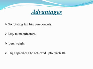Advantages
No rotating fan like components.
Easy to manufacture.
 Less weight.
 High speed can be achieved upto mach 10.
 