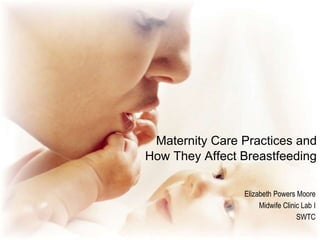 Maternity Care Practices and
How They Affect Breastfeeding
Elizabeth Powers Moore
Midwife Clinic Lab I
SWTC
 