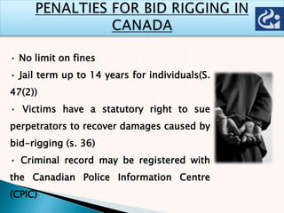 • No limit on fines
• Jail term up to 14 years for individuals(S.
47(2))
• Victims have a statutory right to sue
perpetrators to recover damages caused by
bid-rigging (s. 36)
• Criminal record may be registered with
the Canadian Police Information Centre
(CPIC)
 