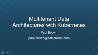 Multitenant Data
Architectures with Kubernetes
Paul Brown
paul.brown@salesforce.com
 