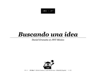 +




Buscando una idea
       Daniel Granatta @ JWT México




   IX Día C - Club de Creativos / 19 de Abril de 2012 - Valladolid (España)
 