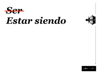 Ser
Estar siendo



               +
 