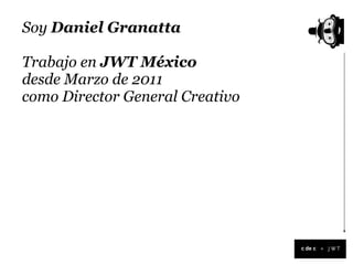 Soy Daniel Granatta

Trabajo en JWT México
desde Marzo de 2011
como Director General Creativo




                                 +
 