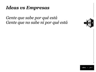 Ideas vs Empresas

Gente que sabe por qué está
Gente que no sabe ni por qué está




                                    +
 