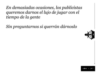 En demasiadas ocasiones, los publicistas
queremos darnos el lujo de jugar con el
tiempo de la gente

Sin preguntarnos si querrán dárnoslo




                                           +
 