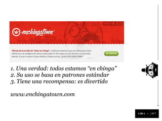 1. Una verdad: todos estamos “en chinga”
2. Su uso se basa en patrones estándar
3. Tiene una recompensa: es divertido

www.enchingatown.com


                                           +
 