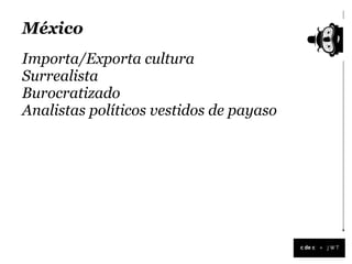 México
Importa/Exporta cultura
Surrealista
Burocratizado
Analistas políticos vestidos de payaso




                                         +
 