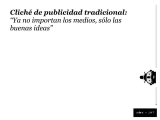 Cliché de publicidad tradicional:
“Ya no importan los medios, sólo las
buenas ideas”




                                       +
 