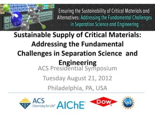 Sustainable Supply of Critical Materials:
     Addressing the Fundamental
 Challenges in Separation Science and
              Engineering
       ACS Presidential Symposium
        Tuesday August 21, 2012
          Philadelphia, PA, USA
 