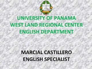 UNIVERSITY OF PANAMA WEST LAND REGIONAL CENTER ENGLISH DEPARTMENT MARCIAL CASTILLERO  ENGLISH SPECIALIST  