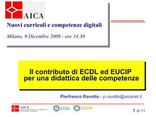Il contributo di ECDL ed EUCIP  per una didattica delle competenze Pierfranco Ravotto  -  [email_address] Nuovi curricoli e competenze digitali Milano, 9 Dicembre 2009 - ore 14.30 