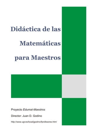 Didáctica de las

        Matemáticas

   para Maestros




Proyecto Edumat-Maestros

Director: Juan D. Godino

http://www.ugr.es/local/jgodino/fprofesores.htm/
 