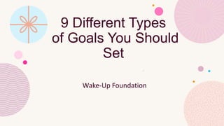 9 Different Types
of Goals You Should
Set
Wake-Up Foundation
 