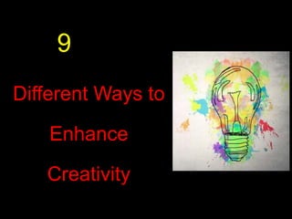 Different Ways to
Enhance
Creativity
9
 