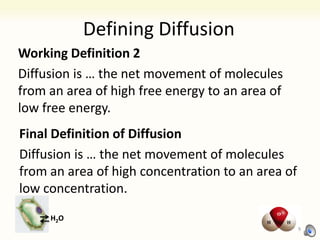 Defining Diffusion
Working Definition 2
Diffusion is … the net movement of molecules
from an area of high free energy to an area of
low free energy.
H2O
Final Definition of Diffusion
Diffusion is … the net movement of molecules
from an area of high concentration to an area of
low concentration.
H2O
9
 