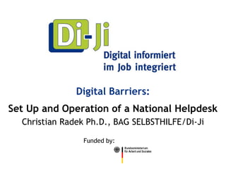 Digital Barriers:
Set Up and Operation of a National Helpdesk
  Christian Radek Ph.D., BAG SELBSTHILFE/Di-Ji

                Funded by:
 