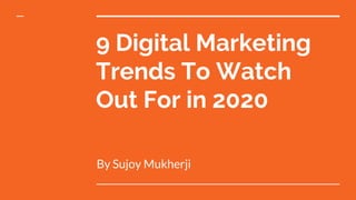 9 Digital Marketing
Trends To Watch
Out For in 2020
By Sujoy Mukherji
 