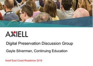 Axiell East Coast Roadshow 2018
Digital Preservation Discussion Group
Gayle Silverman, Continuing Education
 