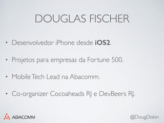 DOUGLAS FISCHER
• Desenvolvedor iPhone desde iOS2.
• Projetos para empresas da Fortune 500.
• MobileTech Lead na Abacomm.
• Co-organizer Cocoaheads RJ e DevBeers RJ.
@DougDiskin
 