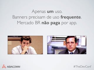 #TheDevConf
Apenas um uso.
Banners precisam de uso frequente.
Mercado BR não paga por app.
 