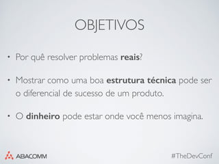 OBJETIVOS
• Por quê resolver problemas reais?
• Mostrar como uma boa estrutura técnica pode ser
o diferencial de sucesso de um produto.
• O dinheiro pode estar onde você menos imagina.
#TheDevConf
 
