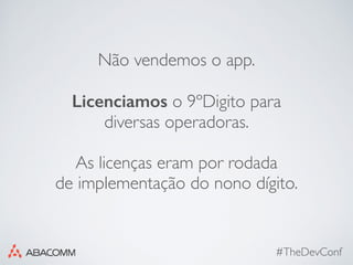 #TheDevConf
Não vendemos o app. 
 
Licenciamos o 9ºDigito para
diversas operadoras.
As licenças eram por rodada
de implementação do nono dígito.
 