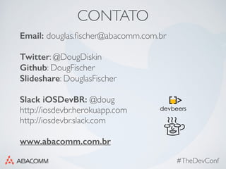 #TheDevConf
CONTATO
Email: douglas.ﬁscher@abacomm.com.br
Twitter: @DougDiskin
Github: DougFischer
Slideshare: DouglasFischer
 
Slack iOSDevBR: @doug
http://iosdevbr.herokuapp.com
http://iosdevbr.slack.com
www.abacomm.com.br
 