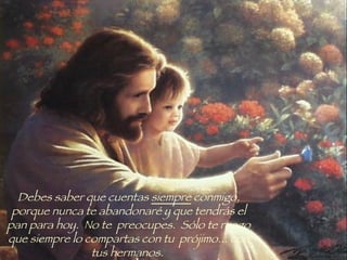 Debes saber que cuentas  siempre  conmigo, porque nunca te abandonaré y que tendrás el pan para hoy.  No te  preocupes.  Sólo te ruego que siempre lo compartas con tu  prójimo... con tus hermanos.  