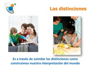 Las distinciones
Es a través de asimilar las distinciones como
construimos nuestra interpretación del mundo
 