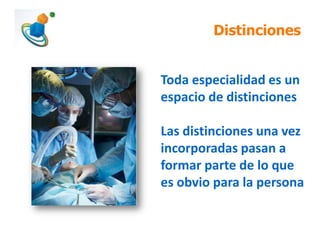Distinciones
Toda especialidad es un
espacio de distinciones
Las distinciones una vez
incorporadas pasan a
formar parte de lo que
es obvio para la persona
 