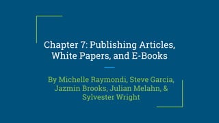 Chapter 7: Publishing Articles,
White Papers, and E-Books
By Michelle Raymondi, Steve Garcia,
Jazmin Brooks, Julian Melahn, &
Sylvester Wright
 