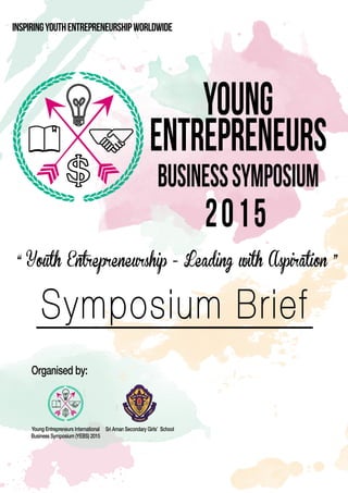 INSPIRINGYOUTHENTREPRENEURSHIPWORLDWIDE
“YouthEntrepreneurship-Leadingw hAspira on”
Organisedby:
YoungEntrepreneursInternational
BusinessSymposium(YEBS)2015
SriAmanSecondaryGirls’School
Young
Entrepreneurs
BusinessSymposium
Symposium Brief
2015
 
