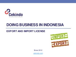 DOING BUSINESS IN INDONESIA
EXPORT AND IMPORT LICENSE
cekindo.com
Since 2012
 