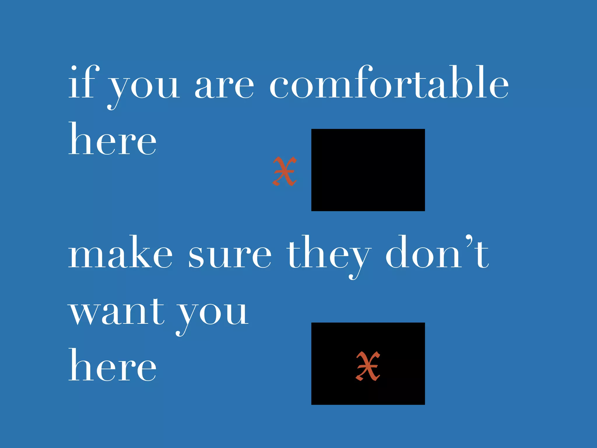 if you are comfortable
here
make sure they don’t
want you
here X
X
 