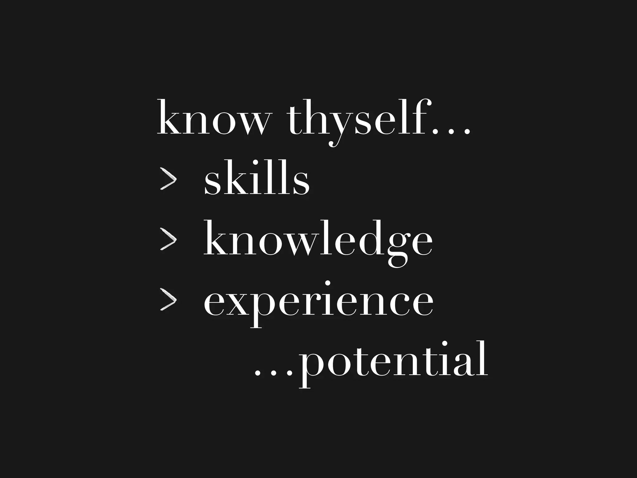 know thyself…
skills
knowledge
experience
…potential
 