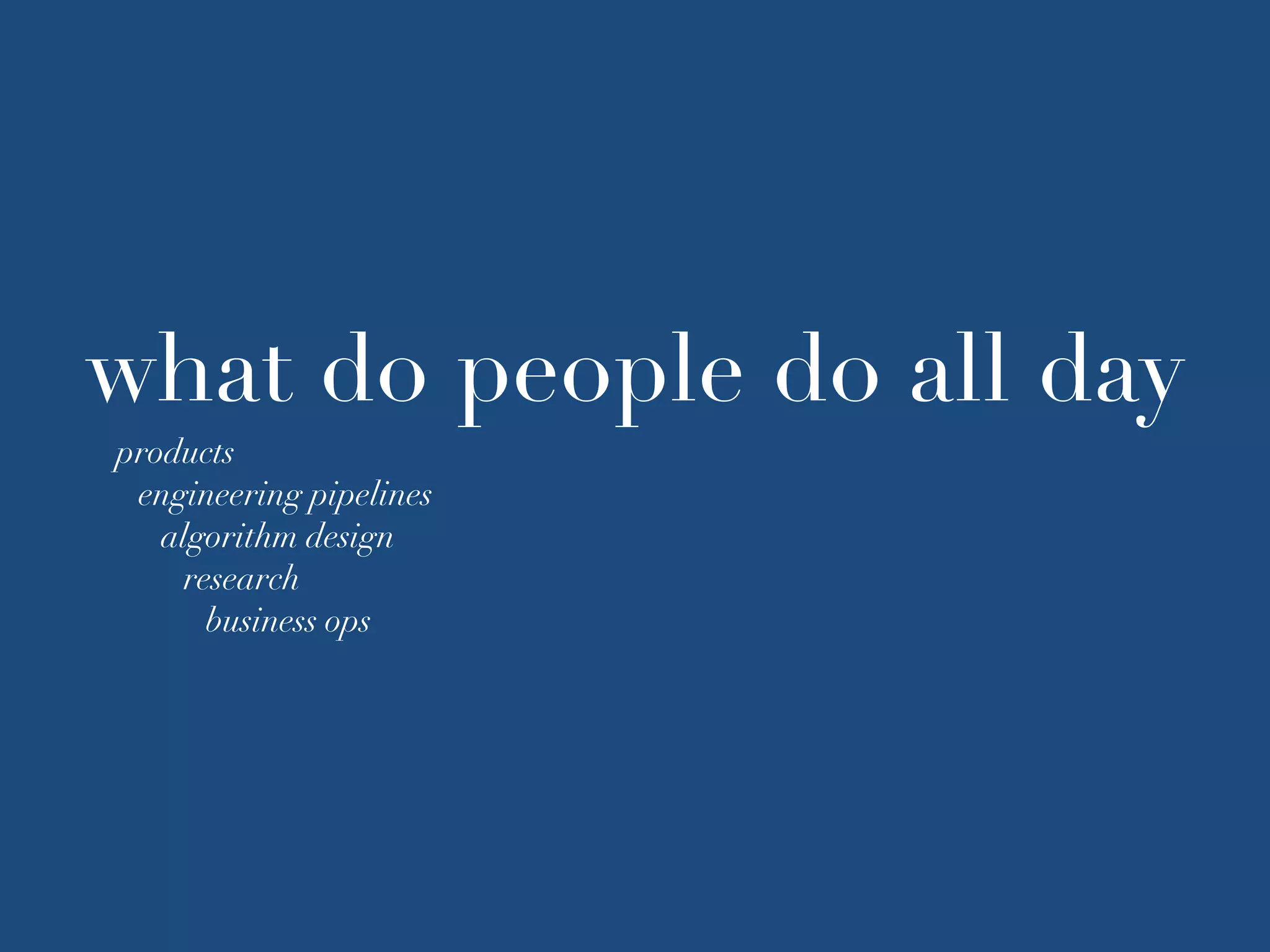 what do people do all day
products
engineering pipelines
algorithm design
research
business ops
 