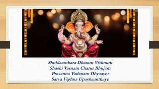Shuklaambara Dharam Vishnum
Shashi Varnam Chatur Bhujam
Prasanna Vadanam Dhyaayet
Sarva Vighna Upashaanthaye
 