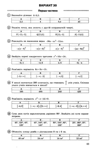 ВАРІАНТ ЗО
М ІІІМ Ш Ш Ш Н Ш Ш Ш Ш М Ш ІІІШ Ш Ш Ш Ш Ш Ш П е р ш а ч а с т и н а м н м ш і і ш е і і м і і ш ш і ш ш і і ш ш ш ш ш ш і і ш
(Т) Виконайте ділення: 8:0,2.
А Б В Г
2,5 4 0,4 40
( 2) Укажіть точку, яка лежить у другій координатній чверті.
А Б в Г
Р(-11;-5) <2(11;5) Д(11;-5) 5(-11;5)
® Розкладіть на множники вираз -3 6 а -а х 2-12ха.
А Б в Г
-а (х - б )2 -а (х + 6)2 а (х -б )2 -(а х -6 а )2
( ї ) Знайдіть корені квадратного тричлена х 2+ Юх + 24.
А Б В Г
-6; 4 -4 ; 6 4; 6 - 6 ;- 4
® Розв’яжіть нерівність 6х<9х + 15.
А Б в г
(-5; + °°) (-°°;-5 ) (-«»; 5) ( - о о ; і )
(б ) У школі навчається 280 хлопчиків, що становить — усіх учнів. Скільки
усього учнів навчається в школі? ^
А Б в Г
160 490 240 420
( 7) Розв’яжіть нерівність х 2- х - 1 2 > 0 .
А Б в г
[-4; з] ( _ о о ; - 4 ] и [ 3 ; + ° ° ) [-3; 4] ( - ° ° ; - 3 ] и [ 4 ; + ~ )
6) Сума двох кутів паралелограма дорівнює 80°. Знайдіть усі кути парале­
лограма.
А Б . В Г
40°, 120°, 40°,
120°
40°, 140°, 40°,
140°
80°, 100°, 80°,
100°
20°, 160°, 20°,
160°
9) Обчисліть площу ромба з діагоналями 8 см і 6 см.
А Б В Г
48 см2 24 см2 14 см2 12 см2
63
 