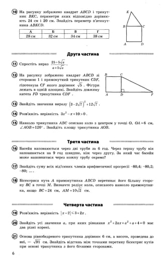 (її}) На рисунку зображено квадрат АВСБ і трикут­
ник ВКС, периметри яких відповідно дорівню­
ють 24 см і 20 см. Знайдіть периметр п’ятикут­
ника АВКСБ.
А Б В Г
28 см 32 см 34 см 38 см
ІШІІШШШІНШПНІІШШШШІШШШПШІНШ Друга частина ПііНІШІМіШШШШШШІШШНШШІШШШШ
^ і) Спростіть вираз 25+5л/а~ ^
а + 5л/а
(12) На рисунку зображено квадрат ABCD зі В.
стороною 1 і прямокутний трикутник CDF,
гіпотенуза CF якого дорівнює -Jd . Фігури
лежать в одній площині. Знайдіть довжину
катета FD трикутника CDF .
Знайдіть значення виразу ^3-2%/7| + 1 2 ^ ■
1^) Розв’яжіть нерівність Зх - х + 10>0.
^5) Навколо трикутника АВС описано коло з центром у точці О, ОА= 6 см,
ZAOB = 120°. Знайдіть площу трикутника АОВ.
ШШІІШШШШШІШІІШІШІШШШШІШШІШ Третя частина ШШШШНШІШШШШШШШШШШІІШНШІІ
(Т§) Басейн наповнюється через дві труби за 6 год. Через першу трубу він
наповнюється на 9 год швидше, ніж через другу. За який час басейн
може наповнитися через кожну трубу окремо?
^7) Знайдіть суму всіх від’ємних членів арифметичної прогресії -80,4; -80,2;
-80; ....
(їв) Бісектриса кута А прямокутника АВСВ перетинає його більшу сторо­
ну ВС в точці М. Визначте радіус кола, описаного навколо прямокутни­
ка, якщо ВС = 24 см, АМ = 10І2 см.
шішшшішшшшіїшшшшшшшшш Ч е т в е р т а Ч а С Т И Н а ш ш ш ш іш ш ііііш ш ш ш ш ш іш ш ш іш
(т^) Розв’яжіть нерівність |х - 2 1< 3+ 2х .
(^5) Знайдіть усі значення а, при яких рівняння х 2+2ах + а2+а + 4 = 0 має
два різні корені.
(2і) Основа рівнобедреного трикутника дорівнює 6 см, а висота, проведена до
неї, — л/9І см. Знайдіть відстань між точками перетину бісектрис кутів
при основі трикутника з його бічними сторонами.
 