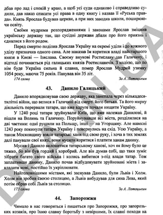 дбав про лад і спокій у краю, а щоб усі суди однаково і справедливо су­
дили, дав наказ списати усі права в одну книгу і назвав її «Руська прав­
да». Князь Ярослав будував церкви, а при них заводив школи, поширюю­
чи освіту.
Своїми мудрими розпорядженнями і законами Ярослав зміцнив
українську державу так, що сусідні держави дбали про його приязнь і
єдналися з його родом.
Перед смертю поділив Ярослав Україну на окремі уділи і до кожного
уділу призначив одного сина. Але наказав їм коритися владі найстаршого
князя в Києві — Ізяслава. Своєму внукові Ростиславу дав Галичину, і
відтоді починається рід галицьких князів Росгиславичів. З надією, що по
нім буде Україна сильна й славна, помер Ярослав Мудрий узимку
1054 року, маючи 75 років. Панував, він 35 літ.
174 слова За А. Лотоцьким
43. Данило Галицький
Данило впорядковував свою державу, яка занепала через кількадеся-
тилітні війни, що велися в Галичині від смерті його батька. Та його мирну
діяльність перервали татари, що вже вдруге почали нищити Україну.
У 1240 році татари зруйнували Київ, що вже належав Данилові, й
пішли на Волинь та Галичину. Поруйнувавши всі міста, розділилися на
дві частини: одні рушили на Польщу, інші — на Угорщину. Але навесні
1243 року покинули татари Україну і повернулись на схід. Усю Україну, а
також Московщину взяли татарські хани під свою руку, і хоча в тих землях
далі панували свої князі, вони мусили коритися і платити ханам данину.
Мусив і Данило вклонитися татарському ханові, хоч як йому було це
тяжко, бо він був гордий і хоробрий. Але він думав собі, що таки зуміє
зібрати багато свого війська і колись вибитися з-під влади татар. Тож
заплативши данину, Данило почав відбудовувати зруйновані міста і за­
кладати нові, постійно їх укріплювати.
Найголовнішими містами, які заснував Данило, були Львів і Холм.
Холм він зробив своєю столицею, а Львів вибудував для сина Лева, який
потім обрав собі Львів за столицю.
173 слова За А. Лотоцьким
44. Запорожжя
Чимало в нас говориться і пишеться про Запорожжя, про запорозь­
ких козаків, про їхню славну боротьбу з невірними, їх славні походи на
28
D
PA
.IN
.U
A
 