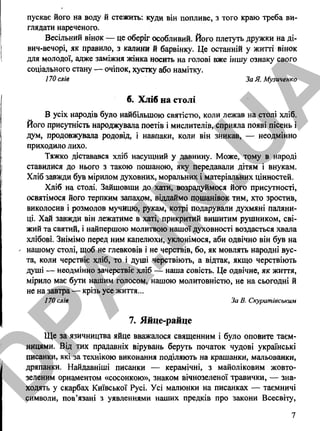 пускає його на воду й стежить: куди він попливе, з того краю треба ви­
глядати нареченого.
Весільний вінок — це оберіг особливий. Його плетуть дружки на ді-
вич-вечорі, як правило, з калини й барвінку. Це останній у житті вінок
для молодої, адже заміжня жінка носить на голові вже іншу ознаку свого
соціального стану — очіпок, хустку або намітку.
170 слів За Я. Музиченко
6. Хліб на столі
В усіх народів було найбільшою святістю, коли лежав на столі хліб.
Його присутність народжувала поетів і мислителів, сприяла появі пісень і
дум, продовжувала родовід, і навпаки, коли він зникав, — неодмінно
приходило лихо.
Тяжко діставався хліб насущний у давнину. Може, тому в народі
ставилися до нього з такою пошаною, яку передавали дітям і внукам.
Хліб завжди був мірилом духовних, моральних і матеріальних цінностей.
Хліб на столі. Зайшовши до хати, возрадуймося його присутності,
освятімося його терпким запахом, віддаймо пошанівок тим, хто зростив,
виколосив і розмолов мучицю, рукам, котрі подарували духмяні паляни­
ці. Хай завжди він лежатиме в хаті, прикритий вишитим рушником, сві­
жий та святий, і найпершою молитвою нашої духовності воздається хвала
хлібові. Знімімо перед ним капелюхи, уклонімося, аби одвічно він був на
- нашому столі, щоб не глевковів і не черствів, бо, як мовлять народні вус­
та, коли черствіє хліб, то і душі черствіють, а відтак, якщо черствіють
душі — неодмінно зачерствіє хліб — наша совість. Це одвічне, як життя,
мірило має бути нашим голосом, нашою молитовністю, не на сьогодні й
не на завтра — крізь усе життя...
170 слів За В. Скуратівським
7. Яйце-райце
Ще за язичництва яйце вважалося священним і було оповите таєм­
ницями. Від тих прадавніх вірувань беруть початок чудові українські
писанки, які за технікою виконання поділяють на крашанки, мальованки,
дряпанки. Найдавніші писанки — керамічні, з майоліковим жовто-
зеленим орнаментом «сосонкою», знаком вічнозеленої травички, — зна­
ходять у скарбах Київської Русі. Усі малюнки на писанках — таємничі
символи, пов’язані з уявленнями наших предків про закони Всесвіту,
7
D
PA
.IN
.U
A
 