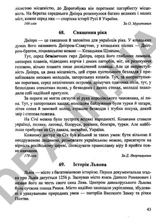 лісистою місцевістю, до Дорогобужа він перетинає пагорбисту місце­
вість. На берегах середнього Дніпра розкинулося багато великих і малих
міст, кожне серед них — сторінка історії Русі й України.
168 слів За О. Муратовим
68. Священна ріка
Дніпро — це священна й заповітна для українців ріка. У козацьких
думах його називають Дніпром-Славутою, у козацьких піснях — Дніп-
ром-братом, лоцманською мовою — Козацьким Шляхом.
Тут, серед безкінечних гирл Дніпра, серед його глибоких лиманів,
неозорих плавнів, підводних корчів і диких пагорбів, міг, не ризикуючи
головою, вільно плавати лише досвідчений плавець. Але ця неприступ­
ність Дніпра, ця дика місцевість, цей страх пустельного безладдя і при­
ваблювали низових молодців, запорозьких козаків. Тут, за неприступни­
ми порогами, серед незліченних островів, дрімучих одвічних лісів, тут, у
безплідних спекотних полях, у безводних і диких степах, молодці знахо­
дили собі надійний притулок.
За пороги не могла сягнути ні рука королівського чиновника, ні па­
на. Тут, у запорозьких хащах, молодцям байдужими були турки й татари,
літня спека й зимовий холод, страшне безводдя і згубна посуха, дикий
звір і степова пожежа.
На Січі можна було зустріти всілякі народності. Козаками ставали
українці, поляки, литовці, білоруси, росіяни, болгари, турки. Але найбі­
льше прибулих на Січ давала, звичайно, Україна.
Кожному доступ на Січ був вільний за таких умов: бути вільною й
неодруженою людиною, розмовляти українською мовою, присягнути на
вірність російському цареві, сповідувати православну віру й пройти пов­
не навчання.
178 слів ЗаД. Яворницьким
69. Історія Львова
Львів — місто з багатовіковою історією. Перша документальна згад­
ка про Львів датується 1256 р. Заснував місто князь Данило Романович і
назвав його на честь свого сина Лева. Центром давньоруського Львова
була сучасна площа Ринок. Місто надійно захищали укріплення, збудова­
ні з урахуванням природних умов — пагорбів Високого Замку та річки
Полтви.
43
D
PA
.IN
.U
A
 