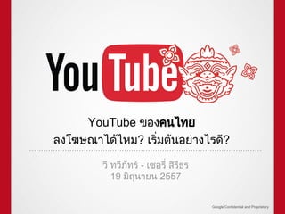YouTube ของคนไทย
ลงโฆษณาไดไหม? เริ่มตนอยางไรดี?
วี ทวีภัทร - เชอรี่ สิรีธร
19 มิถุนายน 2557
Google Confidential and Proprietary
 