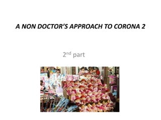 A NON DOCTOR’S APPROACH TO CORONA 2
2nd part
 