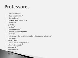 “ Nos última aula”“ Duas lançamentos” “ Ser egoísmo”“ deixem tocar quem toca” “ assentam”“pulmães” “ ovelhar” “ linhagem pulha” “ é preciso folha de ponto” “ chaites”“ não estou a dar uma informação, estou apenas a informar”“ interrope”“levaria levar”“ vou lá ver aí, para pôr aí…” “olhem cá para cá…” “autirizações” “uma soluções” “uma rapaz”“fôrmas” Professores