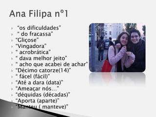  “os dificuldades” “ do fracassa”“Gliçose”“Vingadora”“ acrobrática”“ dava melhor jeito”“ acho que acabei de achar”“Décimo catorze(14)”“ fácel (fácil)”“Até a dara (data)”“Ameaçar nós…”“déquidas (décadas)”“Aporta (aparte)”“Manteu ( manteve)”Ana Filipa nº1