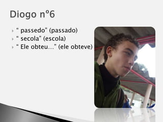 “ passedo” (passado)“ secola” (escola)“ Ele obteu…” (ele obteve)Diogo nº6