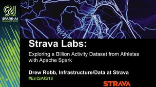 #EntSAIS18
Exploring a Billion Activity Dataset from Athletes
with Apache Spark
Drew Robb, Infrastructure/Data at Strava
Strava Labs:
#EntSAIS18
1
 