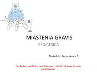 MIASTENIA GRAVIS 
PEDIATRICA 
Maria de los Ángeles Avaria B 
No declaro conflictos de interés con relación al tema de esta 
presentación 
 